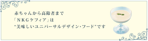 赤ちゃんから高齢者まで「NKGケフィア」は美味しいユニバーサルデザイン・フードです